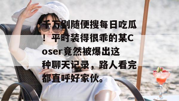 千万别随便搜每日吃瓜！平时装得很乖的某Coser竟然被爆出这种聊天记录，路人看完都直呼好家伙。