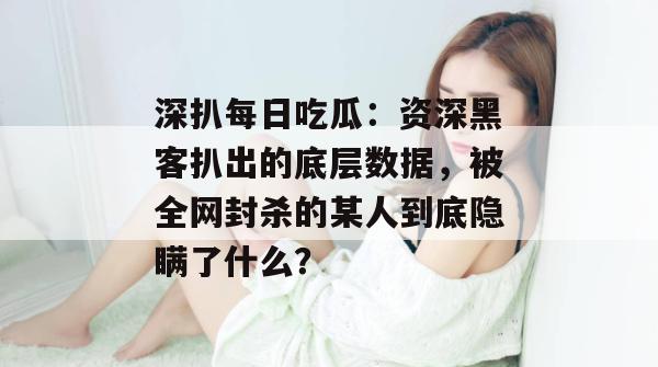深扒每日吃瓜:资深黑客扒出的底层数据,被全网封杀的某人到底隐瞒了什么? 深扒每日吃瓜:资深黑客扒出的底层数据,被全网封杀的某人到底隐瞒了什么?