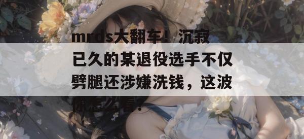 mrds大翻车！沉寂已久的某退役选手不仅劈腿还涉嫌洗钱，这波你怎么看？