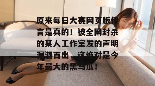 原来每日大赛网页版传言是真的！被全网封杀的某人工作室发的声明漏洞百出，这绝对是今年最大的黑马瓜！