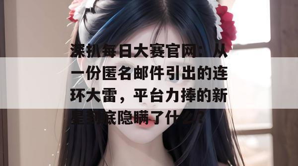 深扒每日大赛官网:从一份匿名邮件引出的连环大雷,平台力捧的新星到底隐瞒了什么? 深扒每日大赛官网:从一份匿名邮件引出的连环大雷,平台力捧的新星到底隐瞒了什么?