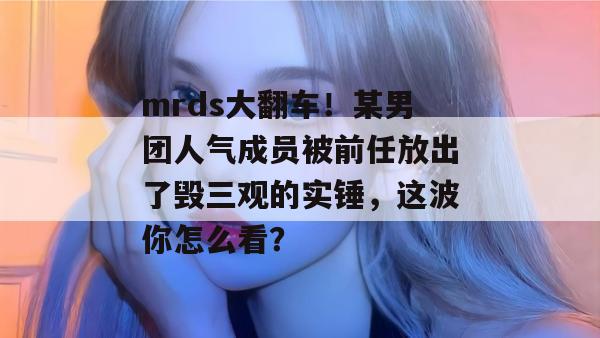 mrds大翻车！某男团人气成员被前任放出了毁三观的实锤，这波你怎么看？