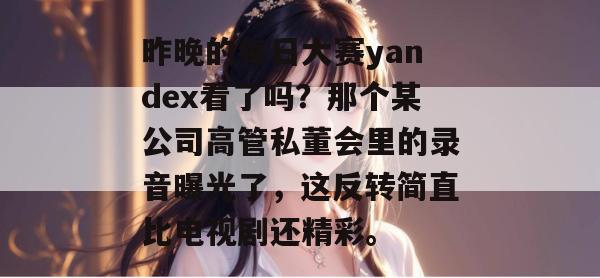 昨晚的每日大赛yandex看了吗?那个某公司高管私董会里的录音曝光了,这反转简直比电视剧还精彩。 昨晚的每日大赛yandex看了吗?那个某公司高管私董会里的录音曝光了,这反转简直比电视剧还精彩。