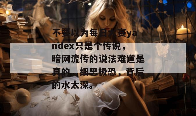 不要以为每日大赛yandex只是个传说，暗网流传的说法难道是真的，细思极恐，背后的水太深。