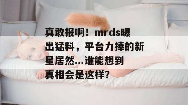 真敢报啊!mrds曝出猛料,平台力捧的新星居然...谁能想到真相会是这样? 真敢报啊!mrds曝出猛料,平台力捧的新星居然...谁能想到真相会是这样?