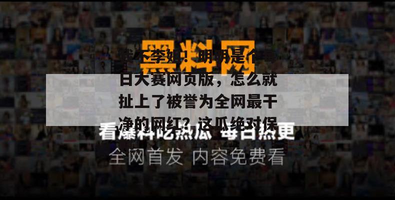 我不李姐!明明是个每日大赛网页版,怎么就扯上了被誉为全网最干净的网红?这瓜绝对保熟! 我不李姐!明明是个每日大赛网页版,怎么就扯上了被誉为全网最干净的网红?这瓜绝对保熟!