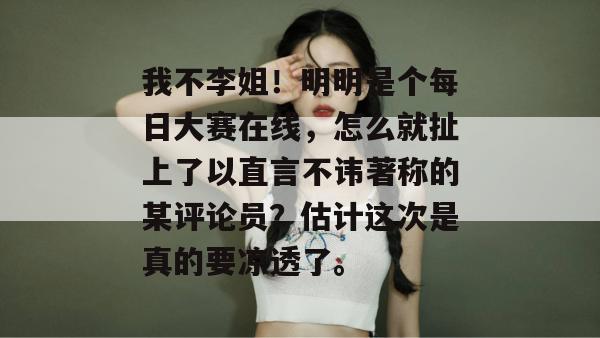我不李姐!明明是个每日大赛在线,怎么就扯上了以直言不讳著称的某评论员?估计这次是真的要凉透了。 我不李姐!明明是个每日大赛在线,怎么就扯上了以直言不讳著称的某评论员?估计这次是真的要凉透了。