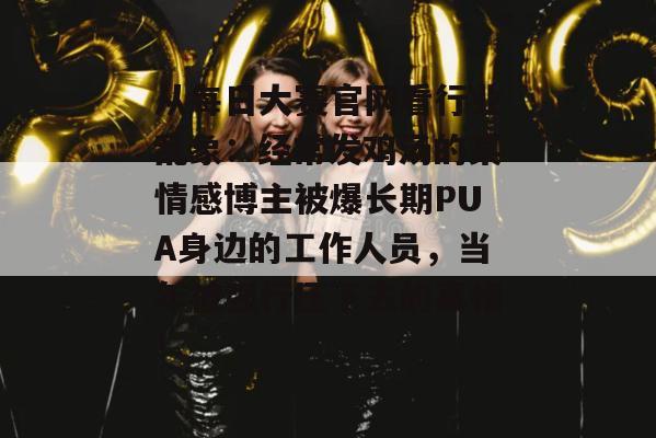 从每日大赛官网看行业乱象：经常发鸡汤的某情感博主被爆长期PUA身边的工作人员，当年被强行压下去的真相！
