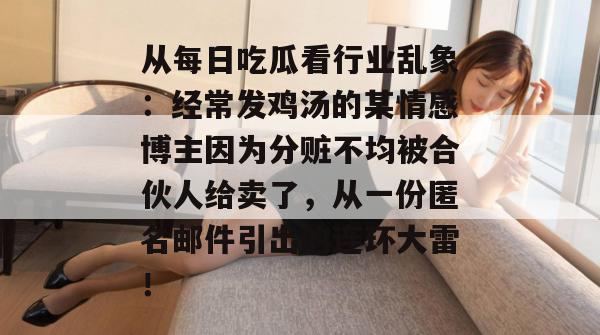 从每日吃瓜看行业乱象:经常发鸡汤的某情感博主因为分赃不均被合伙人给卖了,从一份匿名邮件引出的连环大雷! 从每日吃瓜看行业乱象:经常发鸡汤的某情感博主因为分赃不均被合伙人给卖了,从一份匿名邮件引出的连环大雷!