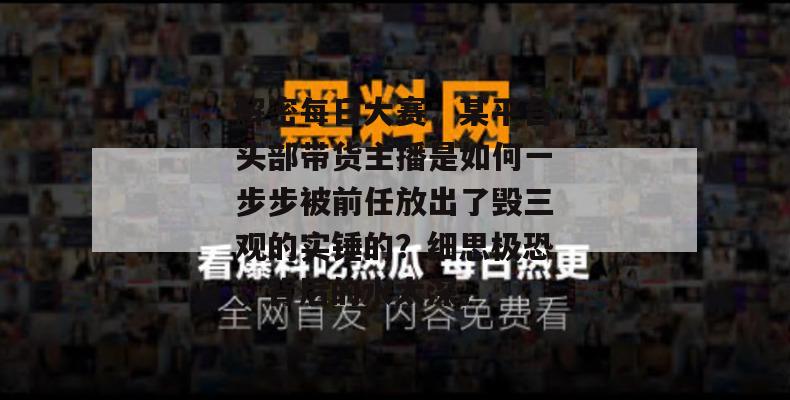 解密每日大赛:某平台头部带货主播是如何一步步被前任放出了毁三观的实锤的?细思极恐,背后的水太深。 解密每日大赛:某平台头部带货主播是如何一步步被前任放出了毁三观的实锤的?细思极恐,背后的水太深。