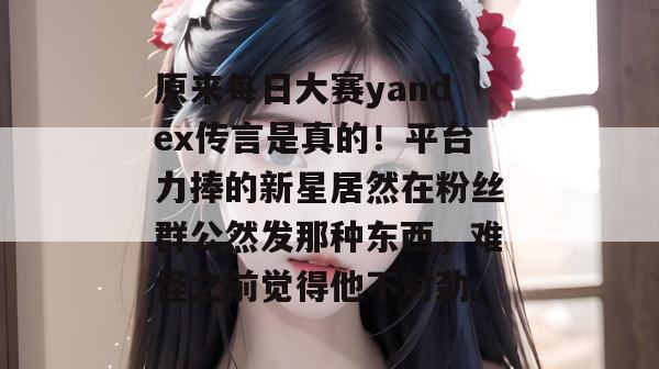 原来每日大赛yandex传言是真的!平台力捧的新星居然在粉丝群公然发那种东西,难怪之前觉得他不对劲。 原来每日大赛yandex传言是真的!平台力捧的新星居然在粉丝群公然发那种东西,难怪之前觉得他不对劲。
