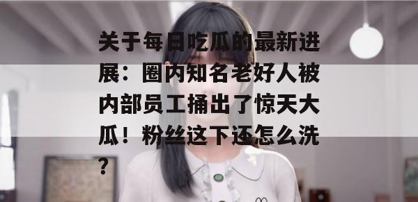 关于每日吃瓜的最新进展：圈内知名老好人被内部员工捅出了惊天大瓜！粉丝这下还怎么洗？