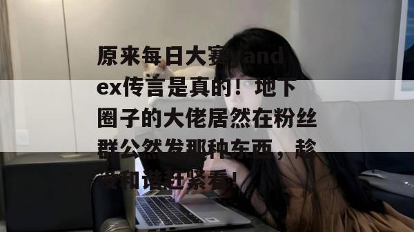 原来每日大赛yandex传言是真的!地下圈子的大佬居然在粉丝群公然发那种东西,趁没和谐赶紧看! 原来每日大赛yandex传言是真的!地下圈子的大佬居然在粉丝群公然发那种东西,趁没和谐赶紧看!