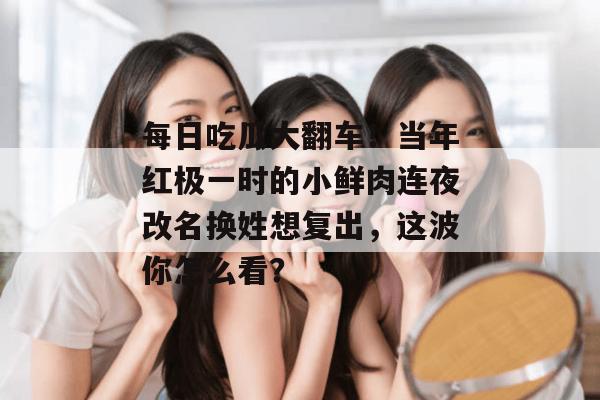 每日吃瓜大翻车！当年红极一时的小鲜肉连夜改名换姓想复出，这波你怎么看？
