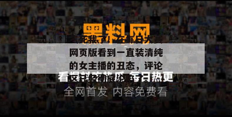 气死我了!在每日大赛网页版看到一直装清纯的女主播的丑态,评论区已经彻底沦陷了。 气死我了!在每日大赛网页版看到一直装清纯的女主播的丑态,评论区已经彻底沦陷了。