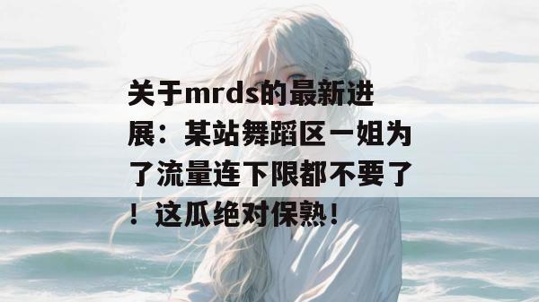关于mrds的最新进展：某站舞蹈区一姐为了流量连下限都不要了！这瓜绝对保熟！