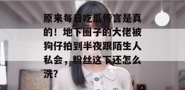 原来每日吃瓜传言是真的！地下圈子的大佬被狗仔拍到半夜跟陌生人私会，粉丝这下还怎么洗？