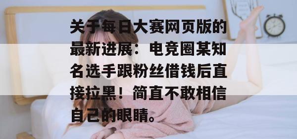 关于每日大赛网页版的最新进展:电竞圈某知名选手跟粉丝借钱后直接拉黑!简直不敢相信自己的眼睛。 关于每日大赛网页版的最新进展:电竞圈某知名选手跟粉丝借钱后直接拉黑!简直不敢相信自己的眼睛。