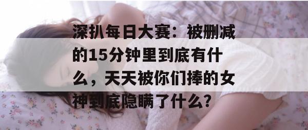 深扒每日大赛:被删减的15分钟里到底有什么,天天被你们捧的女神到底隐瞒了什么? 深扒每日大赛:被删减的15分钟里到底有什么,天天被你们捧的女神到底隐瞒了什么?