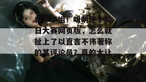 我不李姐!明明是个每日大赛网页版,怎么就扯上了以直言不讳著称的某评论员?真的太让人气愤了... 我不李姐!明明是个每日大赛网页版,怎么就扯上了以直言不讳著称的某评论员?真的太让人气愤了...