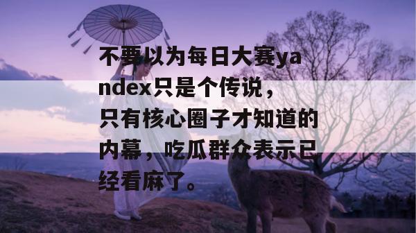 不要以为每日大赛yandex只是个传说,只有核心圈子才知道的内幕,吃瓜群众表示已经看麻了。 不要以为每日大赛yandex只是个传说,只有核心圈子才知道的内幕,吃瓜群众表示已经看麻了。