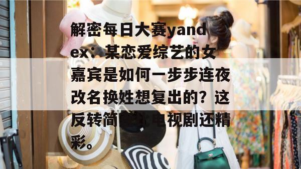 解密每日大赛yandex:某恋爱综艺的女嘉宾是如何一步步连夜改名换姓想复出的?这反转简直比电视剧还精彩。 解密每日大赛yandex:某恋爱综艺的女嘉宾是如何一步步连夜改名换姓想复出的?这反转简直比电视剧还精彩。